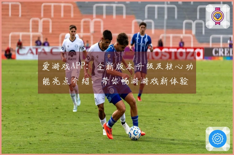 爱游戏APP：全新版本升级及核心功能亮点介绍，带你畅游游戏新体验
