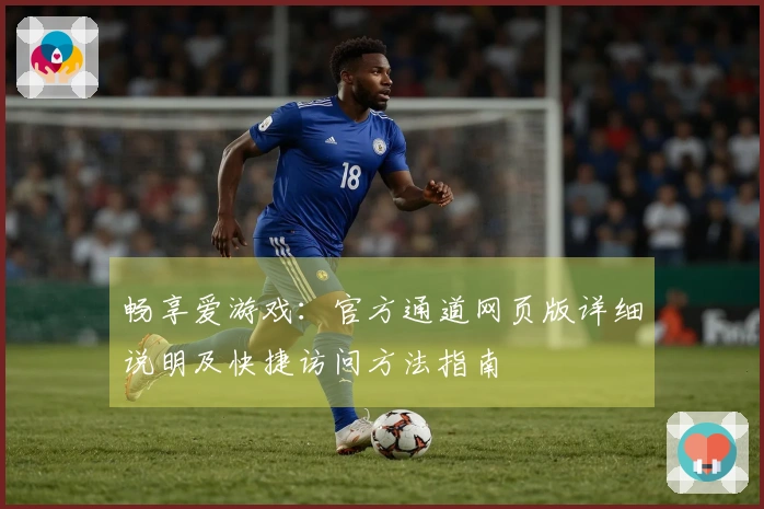 畅享爱游戏：官方通道网页版详细说明及快捷访问方法指南
