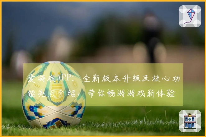 爱游戏APP：全新版本升级及核心功能亮点介绍，带你畅游游戏新体验