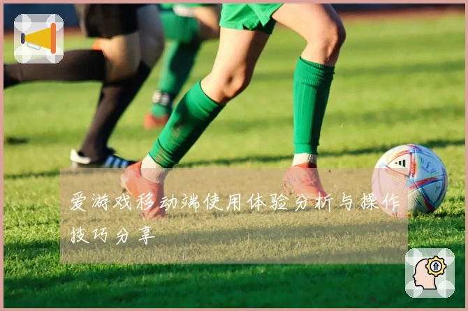 爱游戏移动端使用体验分析与操作技巧分享