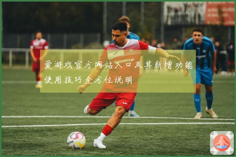 爱游戏官方网站入口及其新增功能使用技巧全方位说明