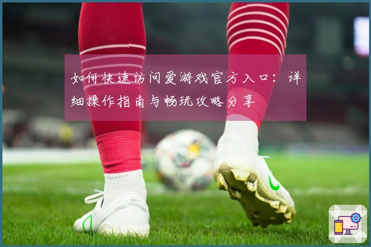 如何快速访问爱游戏官方入口：详细操作指南与畅玩攻略分享