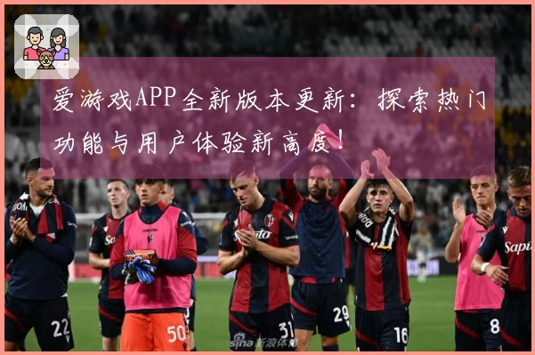 爱游戏APP全新版本更新：探索热门功能与用户体验新高度！