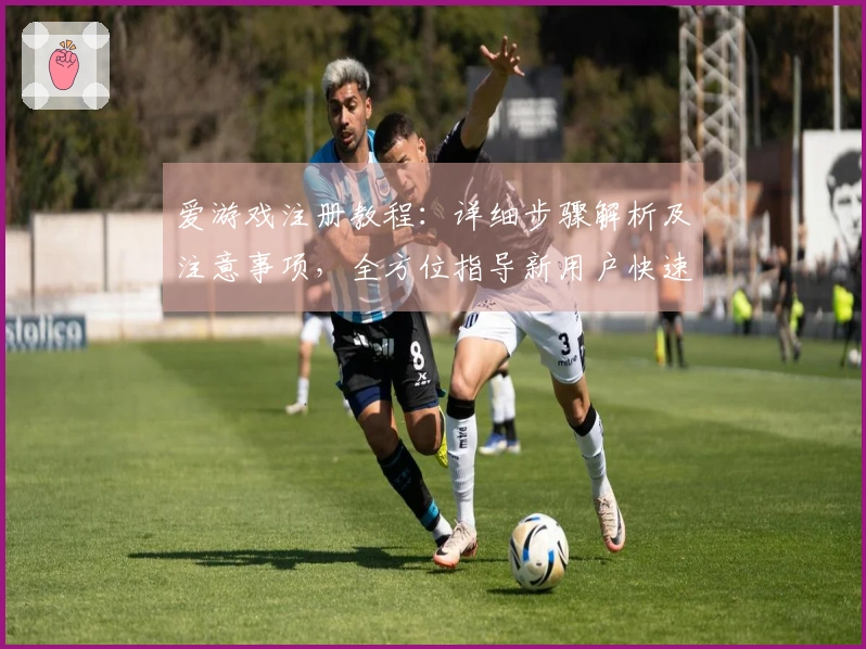 爱游戏注册教程：详细步骤解析及注意事项，全方位指导新用户快速上手
