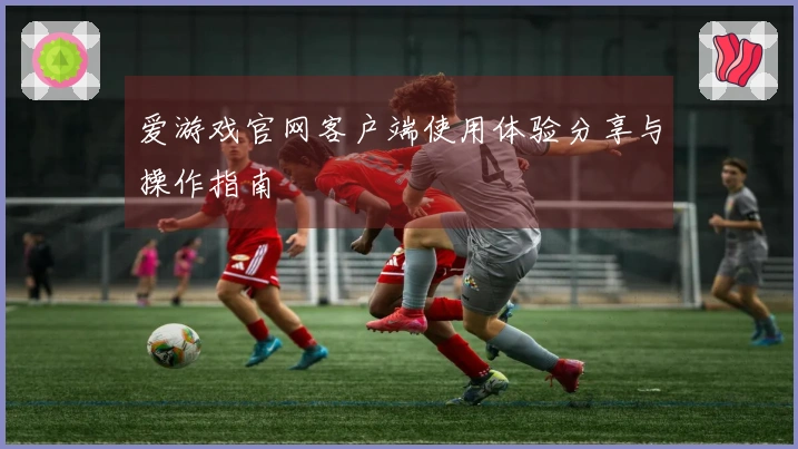 爱游戏官网客户端使用体验分享与操作指南