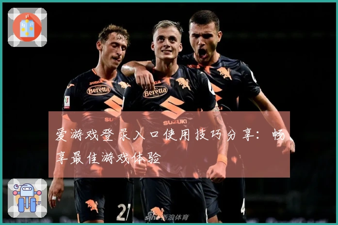 爱游戏登录入口使用技巧分享：畅享最佳游戏体验