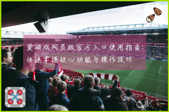 爱游戏网页版官方入口使用指南：快速掌握核心功能与操作技巧
