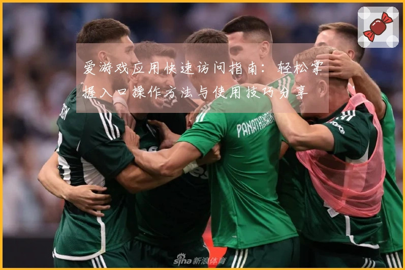 爱游戏应用快速访问指南：轻松掌握入口操作方法与使用技巧分享