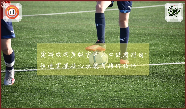 爱游戏网页版官方入口使用指南：快速掌握核心功能与操作技巧