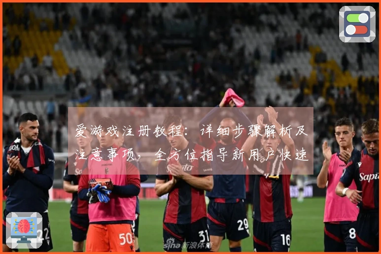爱游戏注册教程：详细步骤解析及注意事项，全方位指导新用户快速上手