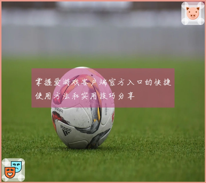 掌握爱游戏客户端官方入口的快捷使用方法和实用技巧分享