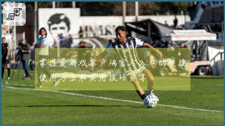 掌握爱游戏客户端官方入口的快捷使用方法和实用技巧分享